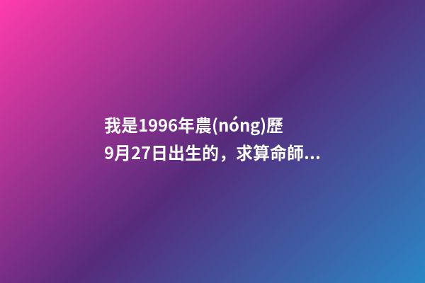 我是1996年農(nóng)歷9月27日出生的，求算命師算命。 大師能否給我看看命數(shù)，男1996年農(nóng)歷9月27日出生？-第1張-觀點-玄機派